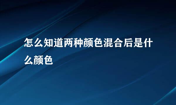 怎么知道两种颜色混合后是什么颜色