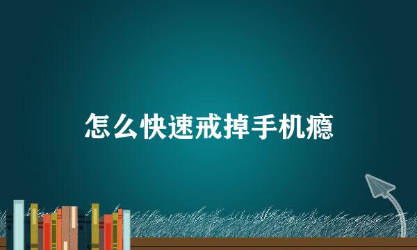 怎么快速戒掉手机瘾