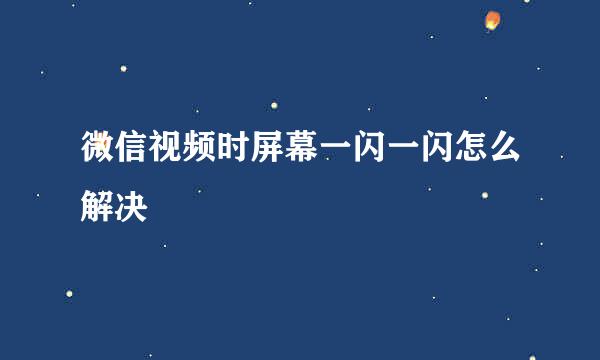 微信视频时屏幕一闪一闪怎么解决