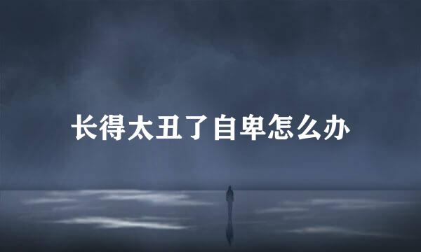 长得太丑了自卑怎么办