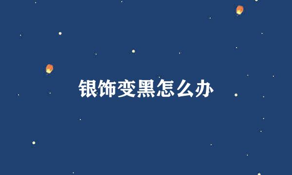 银饰变黑怎么办