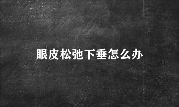眼皮松弛下垂怎么办