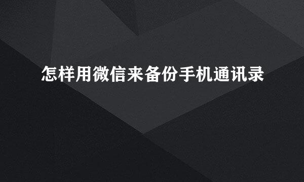 怎样用微信来备份手机通讯录