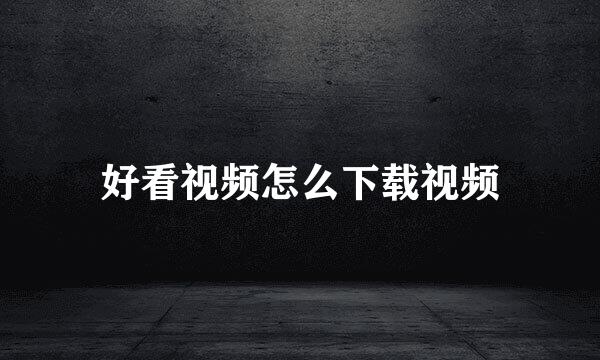 好看视频怎么下载视频