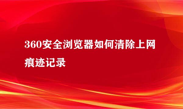 360安全浏览器如何清除上网痕迹记录