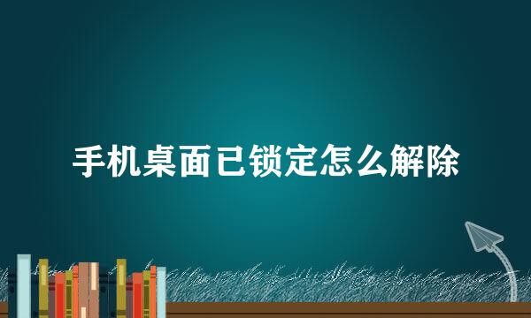手机桌面已锁定怎么解除