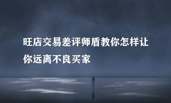 旺店交易差评师盾教你怎样让你远离不良买家