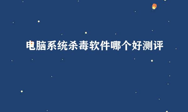 电脑系统杀毒软件哪个好测评