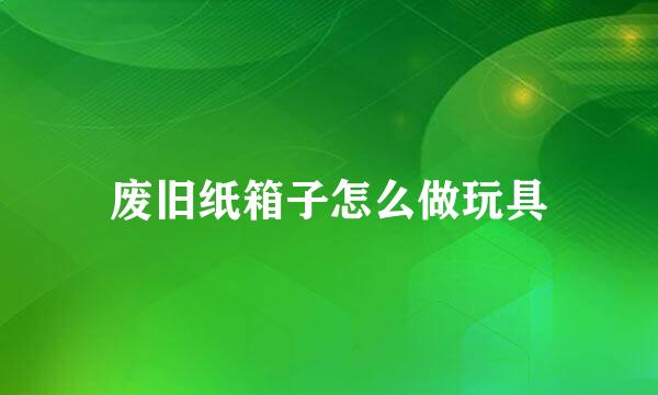 废旧纸箱子怎么做玩具