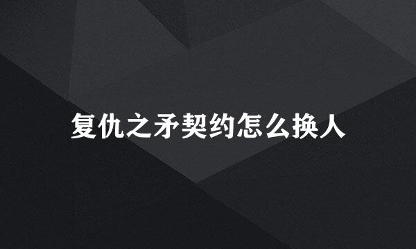 复仇之矛契约怎么换人