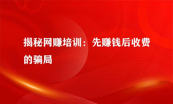 揭秘网赚培训：先赚钱后收费的骗局