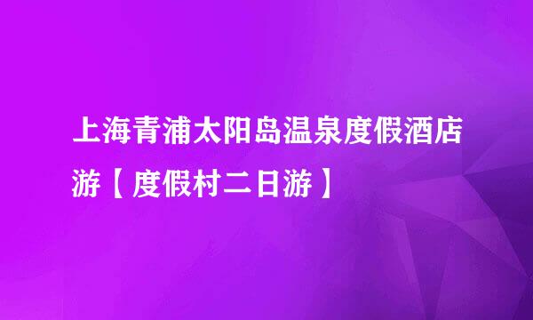 上海青浦太阳岛温泉度假酒店游【度假村二日游】
