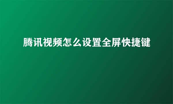 腾讯视频怎么设置全屏快捷键