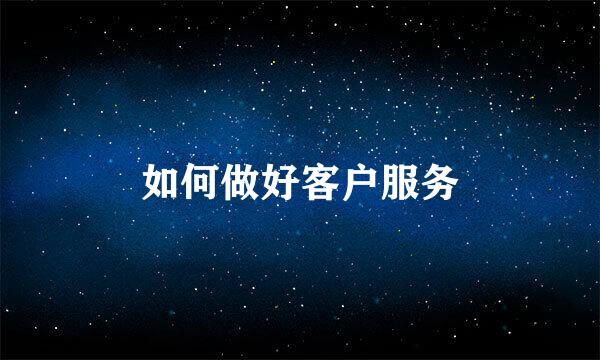如何做好客户服务