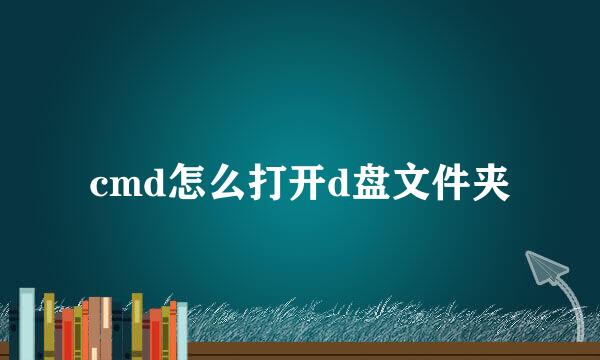 cmd怎么打开d盘文件夹