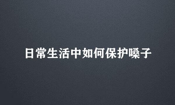 日常生活中如何保护嗓子