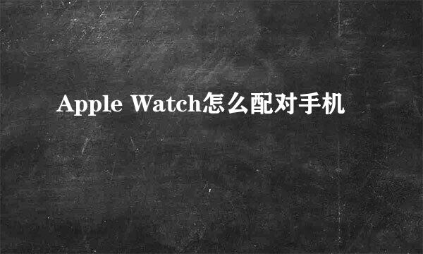 Apple Watch怎么配对手机