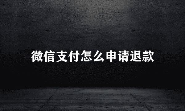 微信支付怎么申请退款