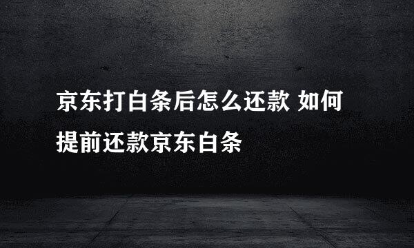 京东打白条后怎么还款 如何提前还款京东白条