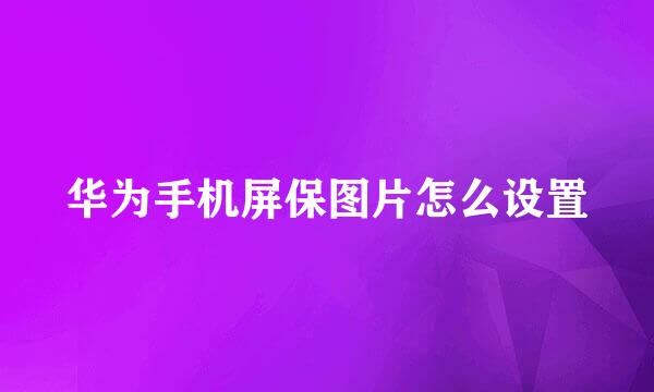 华为手机屏保图片怎么设置