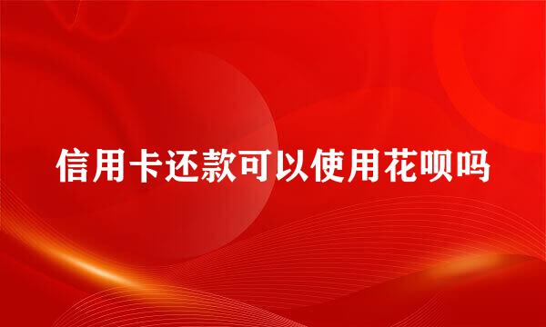 信用卡还款可以使用花呗吗