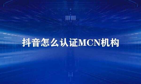 抖音怎么认证MCN机构