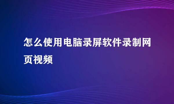 怎么使用电脑录屏软件录制网页视频