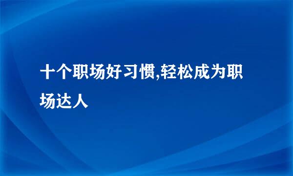 十个职场好习惯,轻松成为职场达人