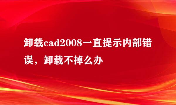 卸载cad2008一直提示内部错误，卸载不掉么办