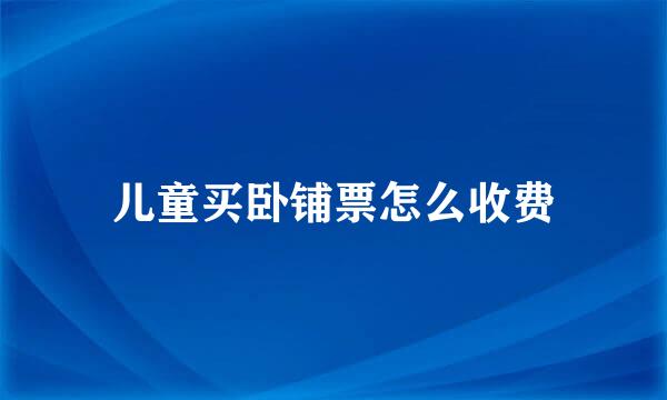 儿童买卧铺票怎么收费