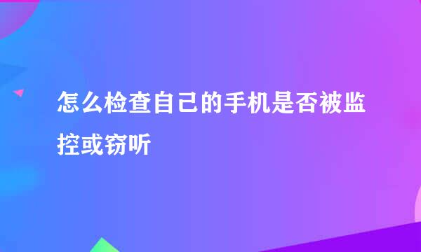 怎么检查自己的手机是否被监控或窃听