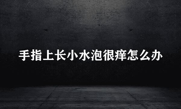 手指上长小水泡很痒怎么办