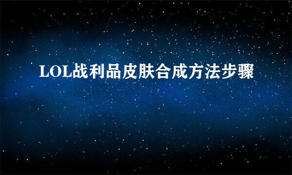 LOL战利品皮肤合成方法步骤