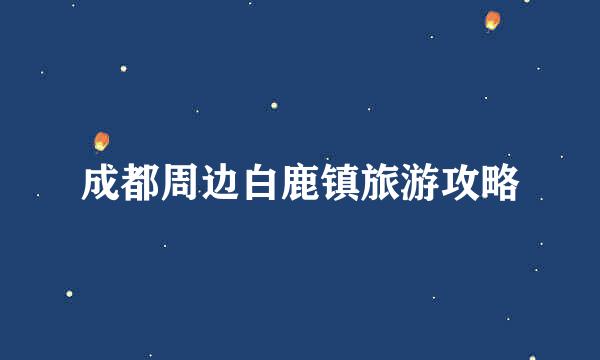 成都周边白鹿镇旅游攻略