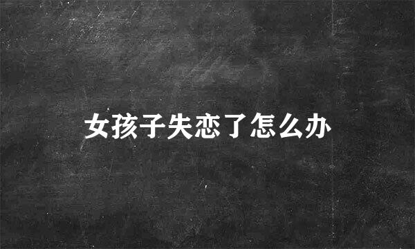 女孩子失恋了怎么办