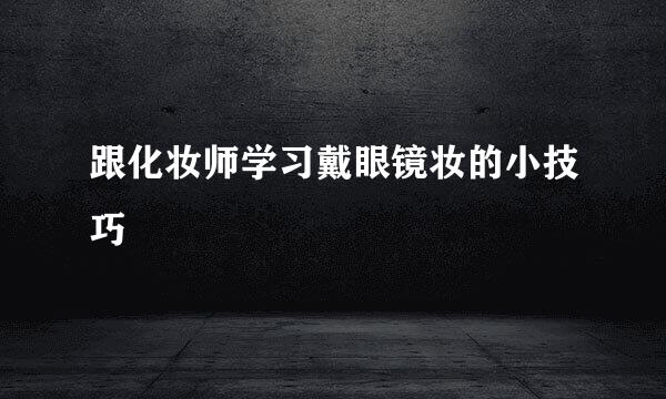 跟化妆师学习戴眼镜妆的小技巧