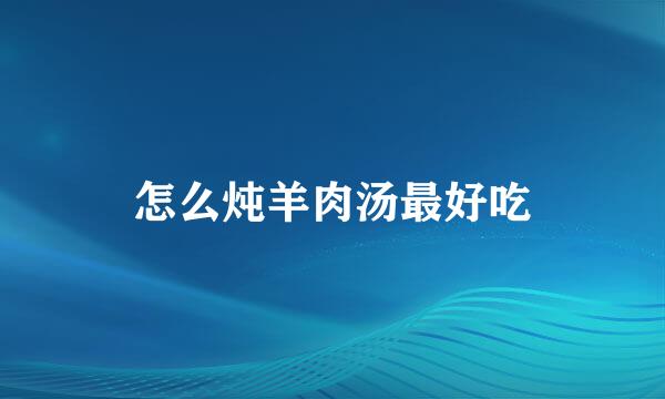 怎么炖羊肉汤最好吃