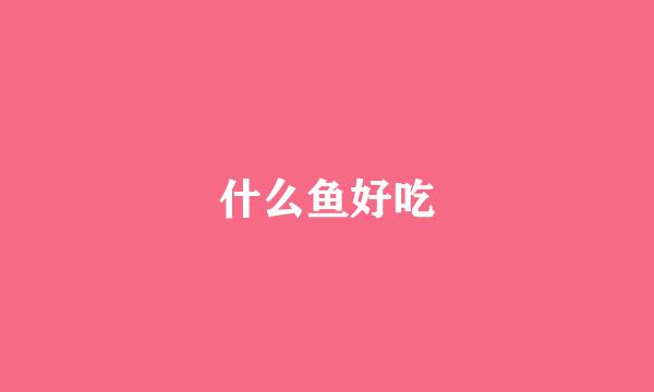 什么鱼好吃