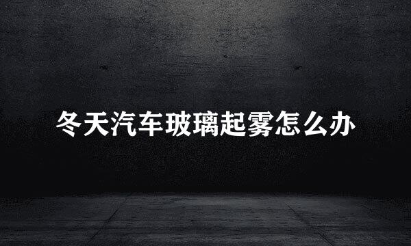 冬天汽车玻璃起雾怎么办