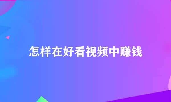 怎样在好看视频中赚钱