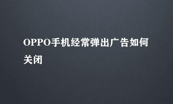 OPPO手机经常弹出广告如何关闭
