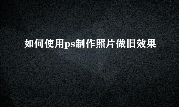 如何使用ps制作照片做旧效果