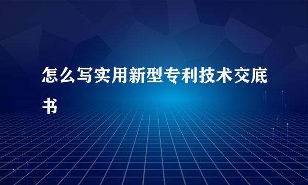 怎么写实用新型专利技术交底书