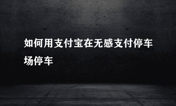 如何用支付宝在无感支付停车场停车