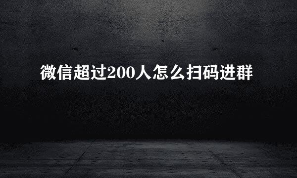微信超过200人怎么扫码进群