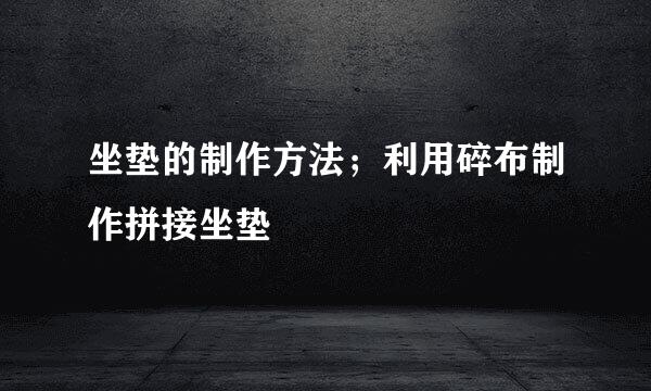 坐垫的制作方法；利用碎布制作拼接坐垫