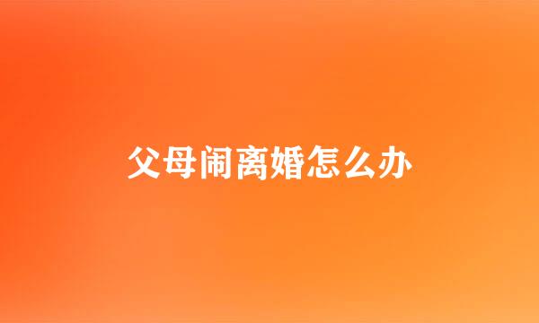 父母闹离婚怎么办