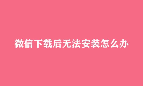 微信下载后无法安装怎么办
