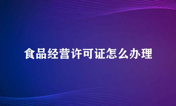 食品经营许可证怎么办理