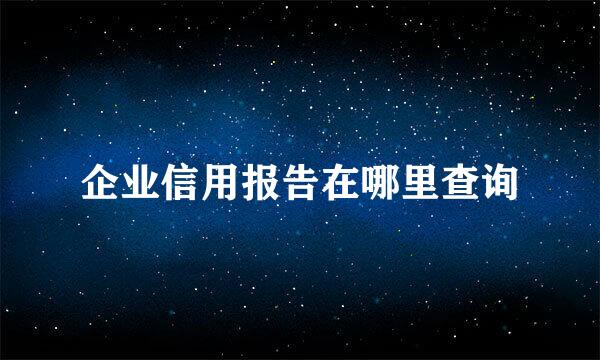 企业信用报告在哪里查询